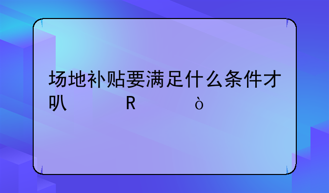 場地補貼要滿足什么條件才可以申請？