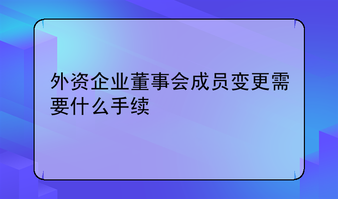 外資企業(yè)董事會(huì)成員變更需要什么手續(xù)