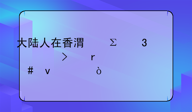 大陸人在香港注冊公司需要什么條件？