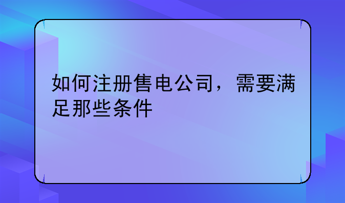 如何注冊售電公司，需要滿足那些條件