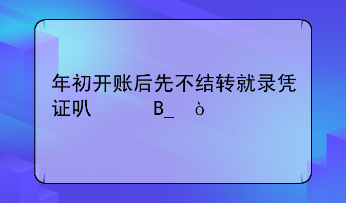 年初開賬后先不結(jié)轉(zhuǎn)就錄憑證可以嗎？