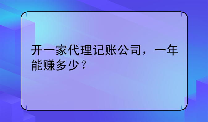 開一家代理記賬公司，一年能賺多少？