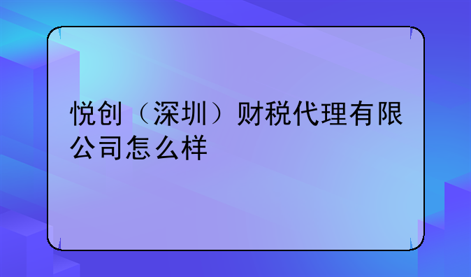 悅創(chuàng)（深圳）財(cái)稅代理有限公司怎么樣