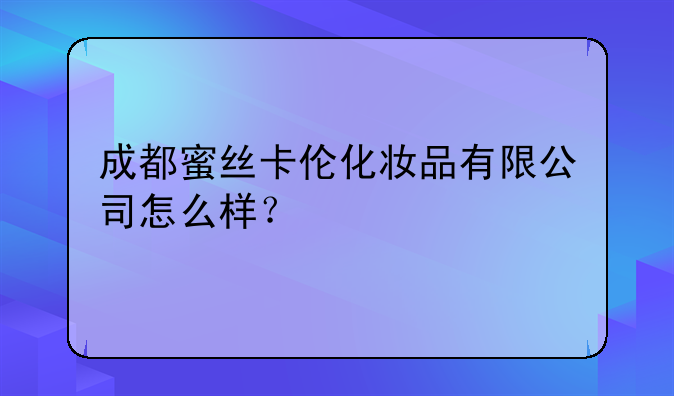 成都貝莉雅商貿(mào)有限公司怎么樣？。成都蜜絲卡倫化妝品有限公司怎么