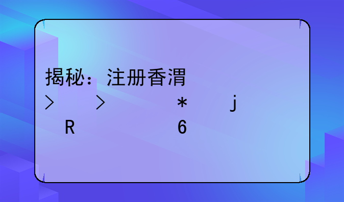 揭秘：注冊香港公司及維護(hù)的費(fèi)用清單