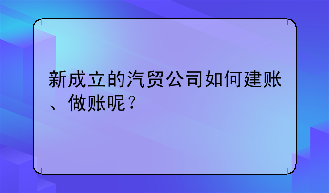 新成立的汽貿(mào)公司如何建賬、做賬呢？