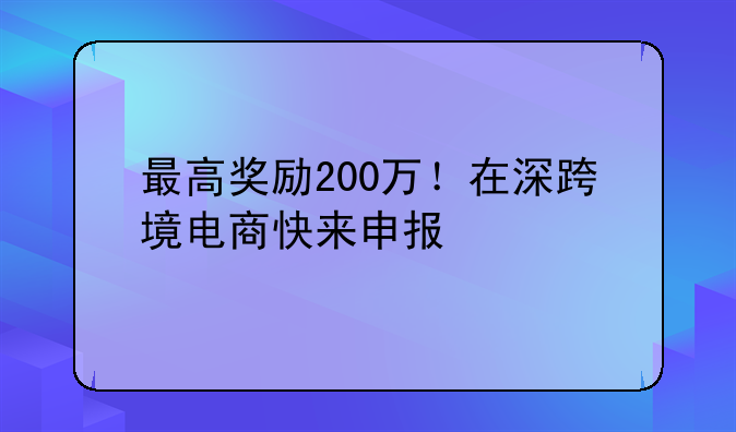 最高獎(jiǎng)勵(lì)200萬(wàn)！在深跨境電商快來(lái)申報(bào)