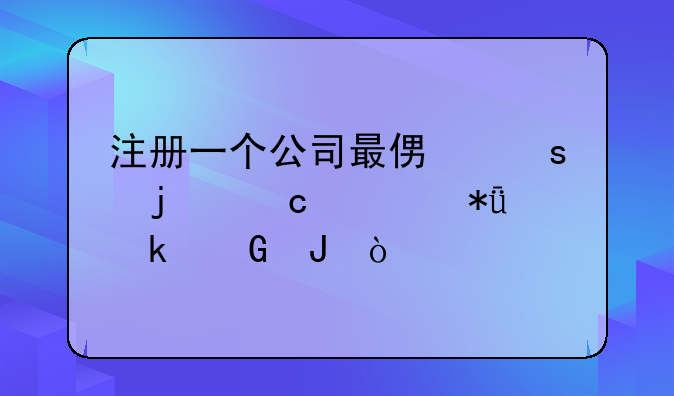 注冊(cè)一個(gè)公司最便宜的還要花多少錢？