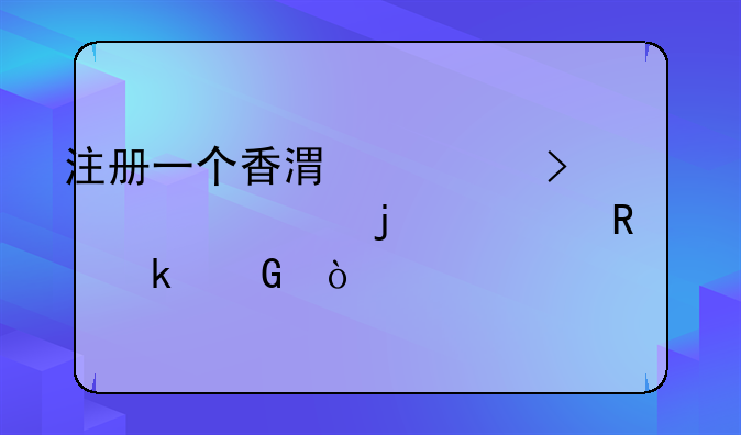 注冊一個香港公司一年的費用為多少？