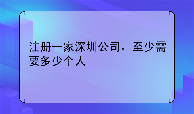 注冊一家深圳公司，至少需要多少個人