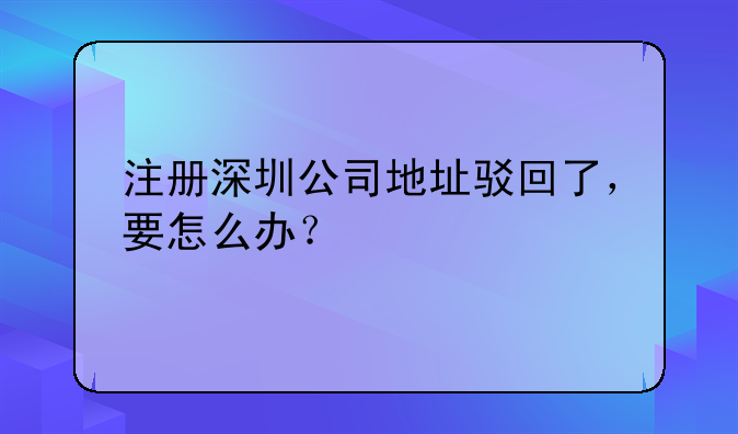 注冊深圳公司地址駁回了，要怎么辦？