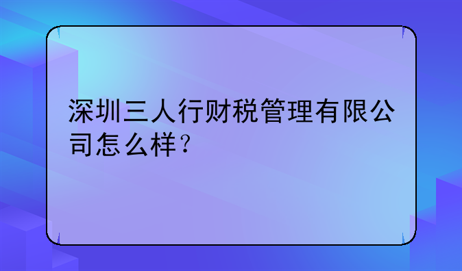 深圳三人行財稅管理有限公司怎么樣？