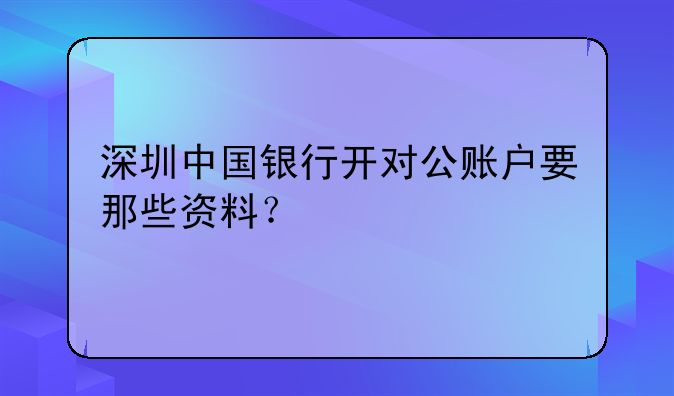 深圳代理辦公司對(duì)公賬戶的要多少錢(qián)--深圳中國(guó)銀行開(kāi)對(duì)公賬戶要那些資