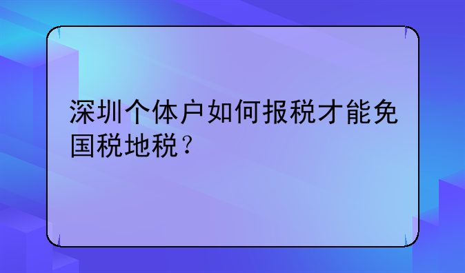 深圳個體戶如何報稅才能免國稅地稅？