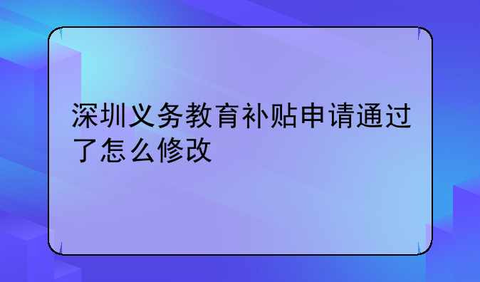 深圳義務(wù)教育補(bǔ)貼申請(qǐng)通過(guò)了怎么修改