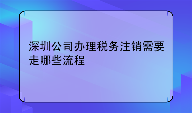 深圳公司辦理稅務(wù)注銷(xiāo)需要走哪些流程