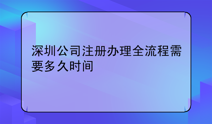 深圳公司注冊辦理全流程需要多久時間