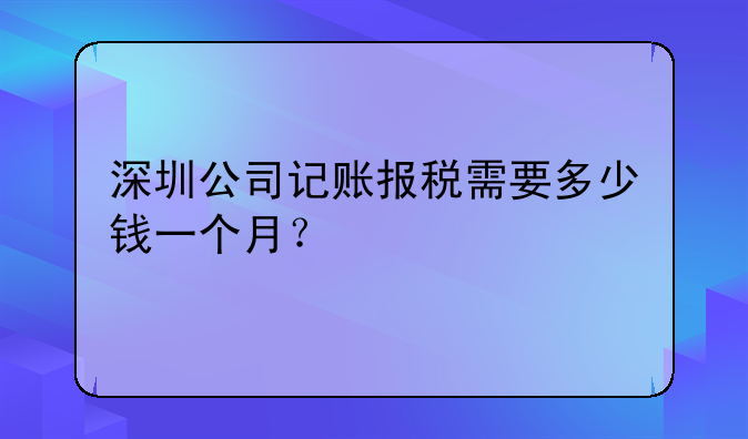 深圳公司記賬報稅需要多少錢一個月？