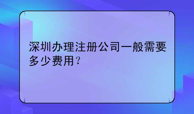 深圳辦理注冊(cè)公司一般需要多少費(fèi)用？