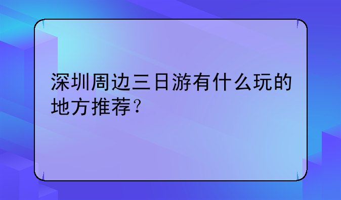 深圳周邊三日游有什么玩的地方推薦？