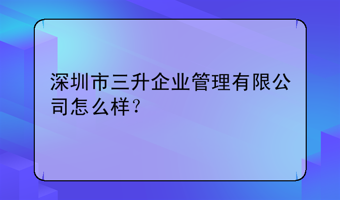深圳市三升企業(yè)管理有限公司怎么樣？