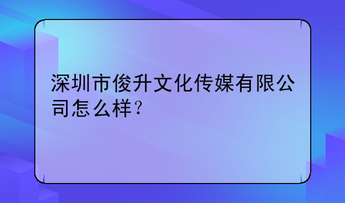 深圳市俊升文化傳媒有限公司怎么樣？