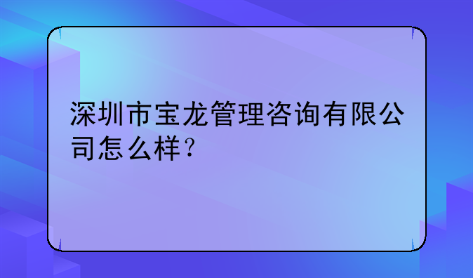 深圳市寶龍管理咨詢(xún)有限公司怎么樣？