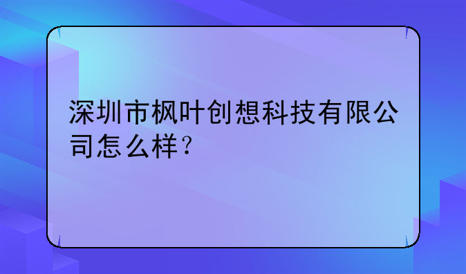 深圳市楓葉創(chuàng)想科技有限公司怎么樣？