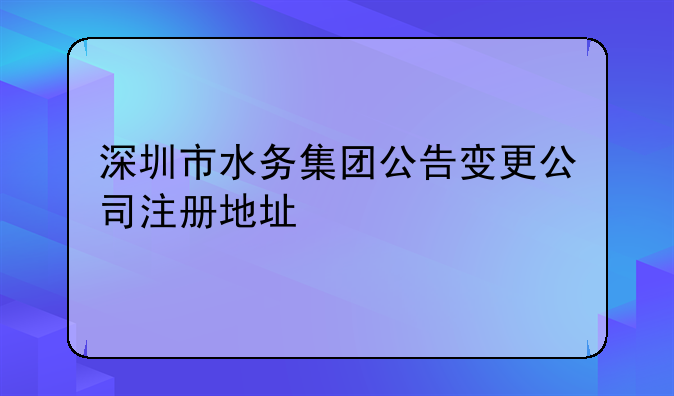 深圳市水務(wù)集團(tuán)公告變更公司注冊地址