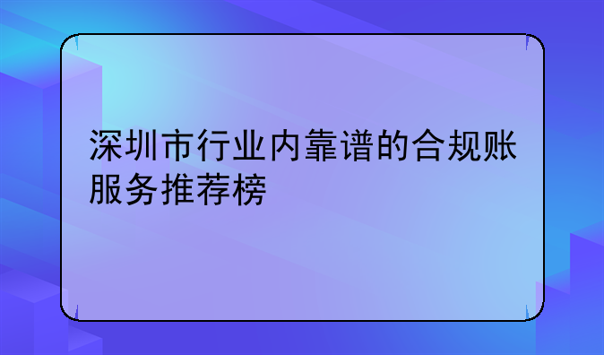 深圳市行業(yè)內(nèi)靠譜的合規(guī)賬服務(wù)推薦榜