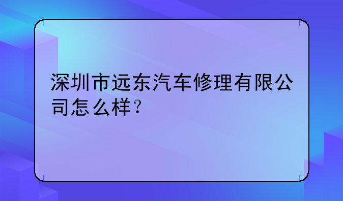 深圳市遠東汽車修理有限公司怎么樣？