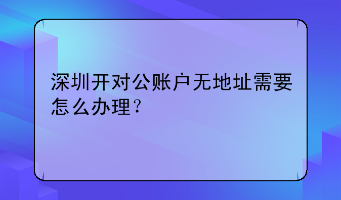 深圳開對公賬戶無地址需要怎么辦理？