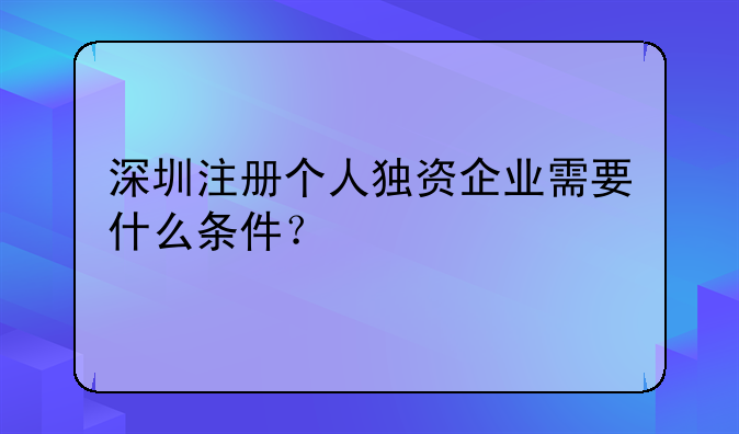 深圳注冊個人獨資企業(yè)需要什么條件？