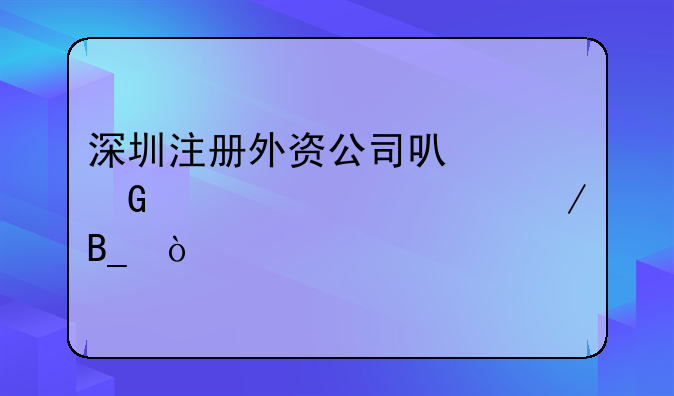 深圳注冊外資公司可以網(wǎng)上全流程嗎？