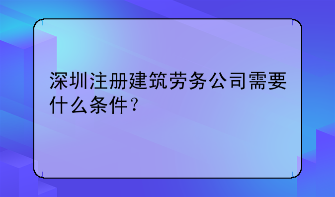 深圳注冊(cè)建筑勞務(wù)公司需要什么條件？