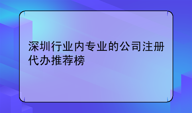 深圳行業(yè)內(nèi)專業(yè)的公司注冊(cè)代辦推薦榜