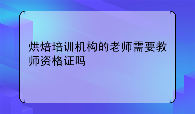 烘焙培訓(xùn)機(jī)構(gòu)的老師需要教師資格證嗎