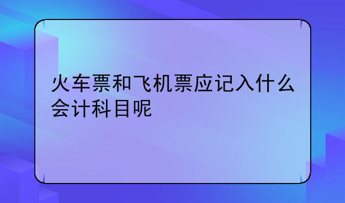 火車票和飛機(jī)票應(yīng)記入什么會(huì)計(jì)科目呢