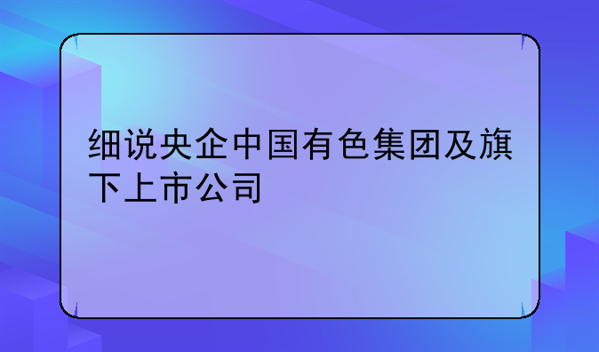 細說央企中國有色集團及旗下上市公司