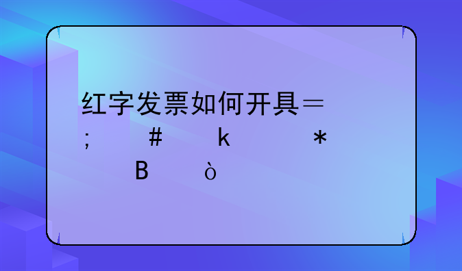 紅字發(fā)票如何開具？怎么做賬務(wù)處理？