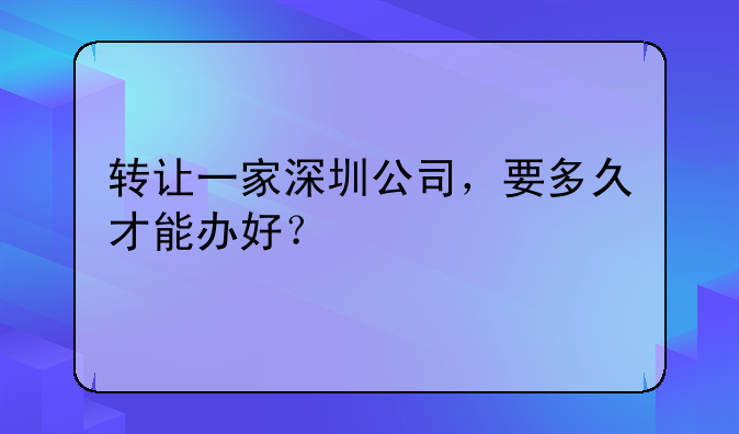 轉(zhuǎn)讓一家深圳公司，要多久才能辦好？