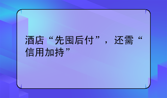 酒店“先囤后付”，還需“信用加持”