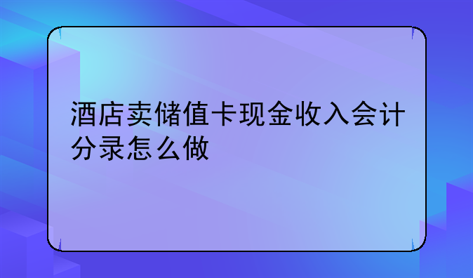 酒店賣儲值卡現(xiàn)金收入會計分錄怎么做