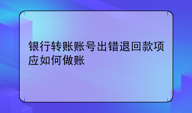 銀行轉(zhuǎn)賬賬號(hào)出錯(cuò)退回款項(xiàng)應(yīng)如何做賬