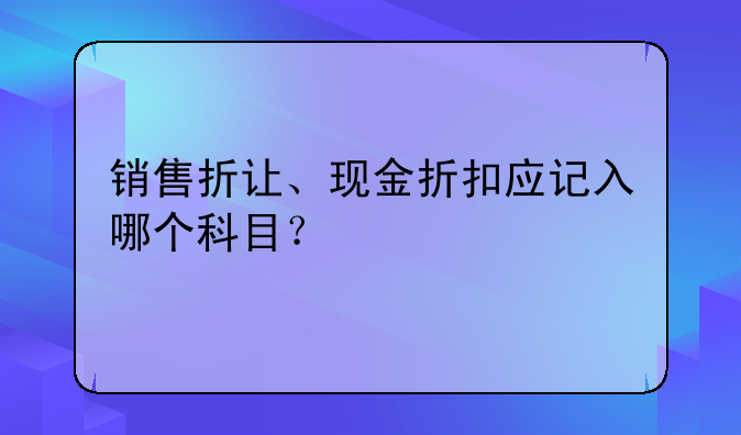 銷售折讓、現(xiàn)金折扣應(yīng)記入哪個(gè)科目？