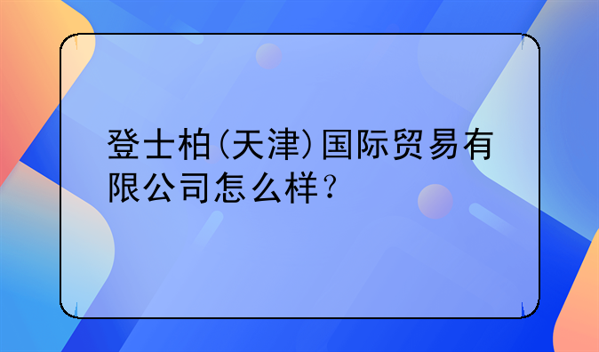 天津市地吉特爾貿(mào)易有限責(zé)任公司怎么樣？--登士柏(天津)國際貿(mào)易有限