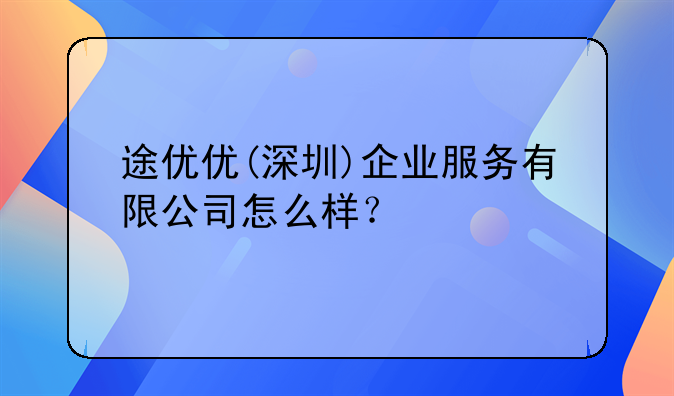 途優(yōu)優(yōu)(深圳)企業(yè)服務(wù)有限公司怎么樣？
