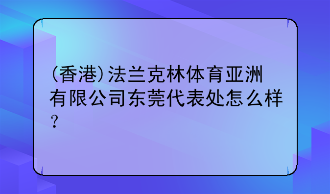 (香港)法蘭克林體育亞洲有限公司東莞代表處怎么樣？