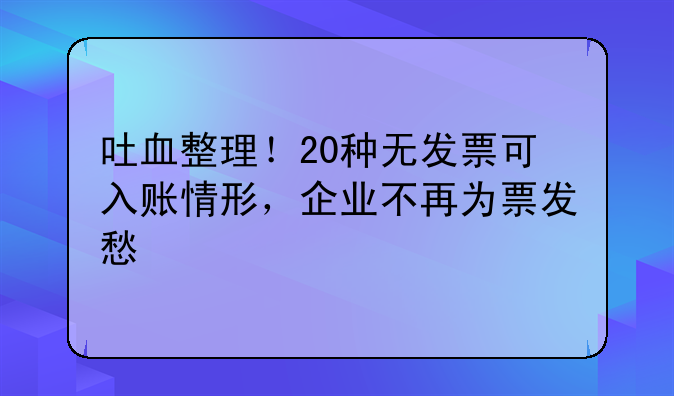 吐血整理！20種無發(fā)票可入賬情形，企業(yè)不再為票發(fā)愁