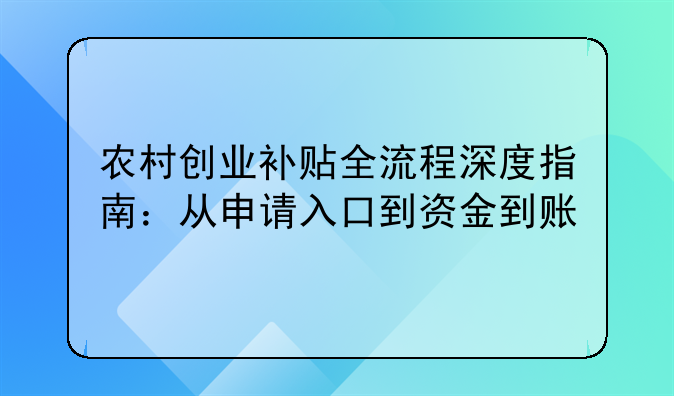 農(nóng)村創(chuàng)業(yè)補貼全流程深度指南：從申請入口到資金到賬